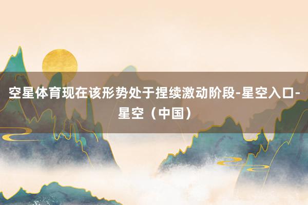 空星体育现在该形势处于捏续激动阶段-星空入口-星空（中国）
