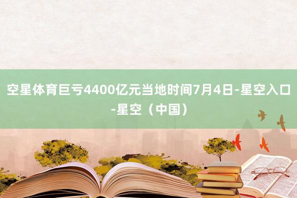 空星体育巨亏4400亿元当地时间7月4日-星空入口-星空（中国）