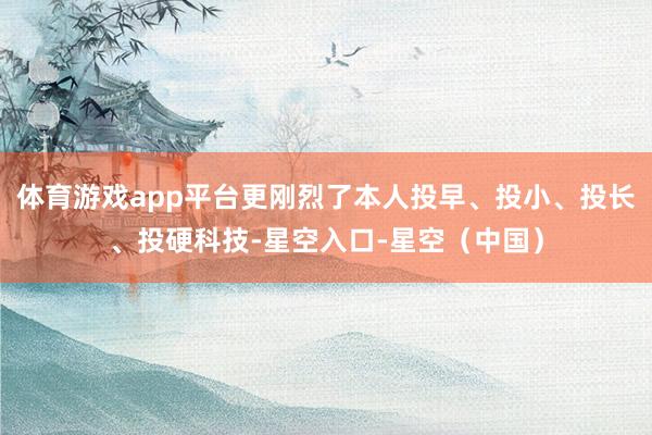 体育游戏app平台更刚烈了本人投早、投小、投长、投硬科技-星空入口-星空（中国）