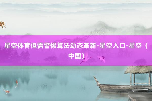 星空体育但需警惕算法动态革新-星空入口-星空（中国）
