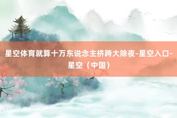 星空体育就算十万东说念主挤跨大除夜-星空入口-星空（中国）