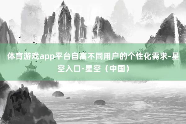 体育游戏app平台自高不同用户的个性化需求-星空入口-星空（中国）