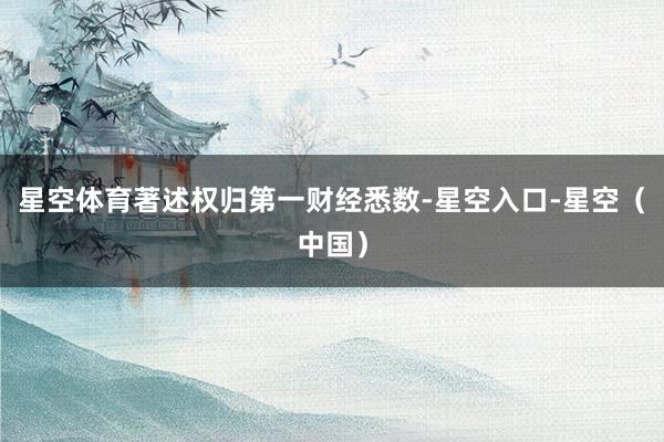 星空体育著述权归第一财经悉数-星空入口-星空（中国）