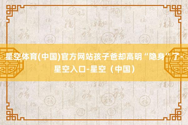 星空体育(中国)官方网站孩子爸却高明“隐身”了-星空入口-星空（中国）