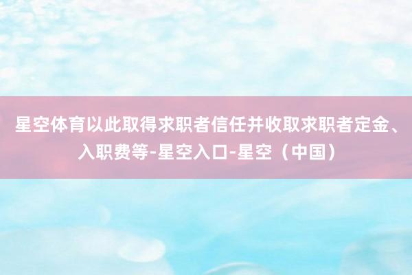 星空体育以此取得求职者信任并收取求职者定金、入职费等-星空入口-星空（中国）