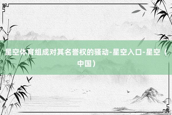 星空体育组成对其名誉权的骚动-星空入口-星空（中国）