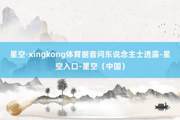 星空·xingkong体育　　据音问东说念主士透露-星空入口-星空（中国）