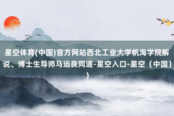 星空体育(中国)官方网站西北工业大学帆海学院解说、博士生导师马远良同道-星空入口-星空（中国）