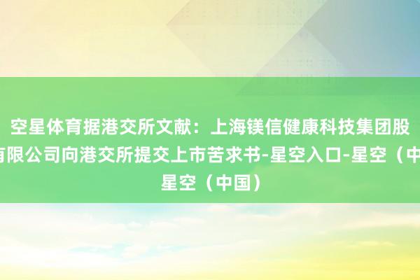空星体育据港交所文献：上海镁信健康科技集团股份有限公司向港交所提交上市苦求书-星空入口-星空（中国）