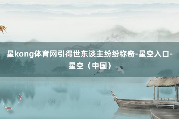星kong体育网引得世东谈主纷纷称奇-星空入口-星空（中国）