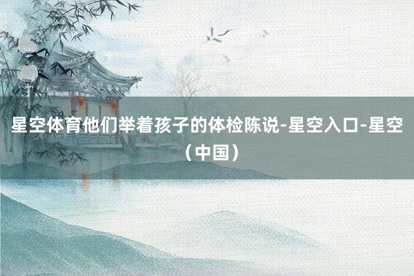 星空体育他们举着孩子的体检陈说-星空入口-星空（中国）