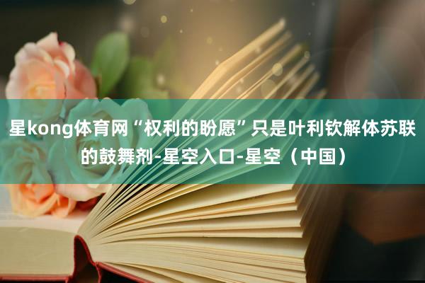 星kong体育网“权利的盼愿”只是叶利钦解体苏联的鼓舞剂-星空入口-星空（中国）