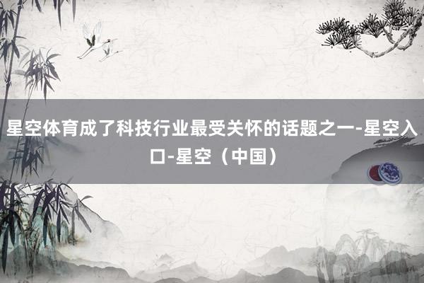 星空体育成了科技行业最受关怀的话题之一-星空入口-星空（中国）