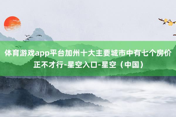 体育游戏app平台加州十大主要城市中有七个房价正不才行-星空入口-星空（中国）