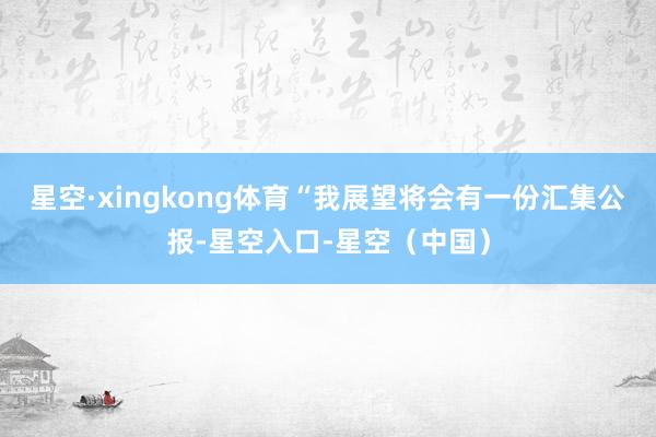 星空·xingkong体育“我展望将会有一份汇集公报-星空入口-星空（中国）
