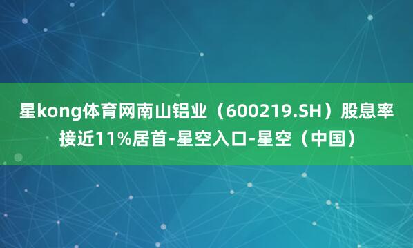 星kong体育网南山铝业（600219.SH）股息率接近11%居首-星空入口-星空（中国）