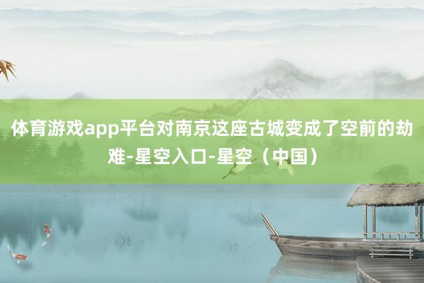 体育游戏app平台对南京这座古城变成了空前的劫难-星空入口-星空（中国）