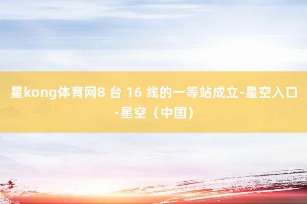 星kong体育网8 台 16 线的一等站成立-星空入口-星空（中国）
