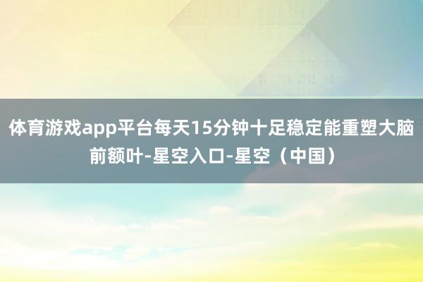 体育游戏app平台每天15分钟十足稳定能重塑大脑前额叶-星空入口-星空（中国）