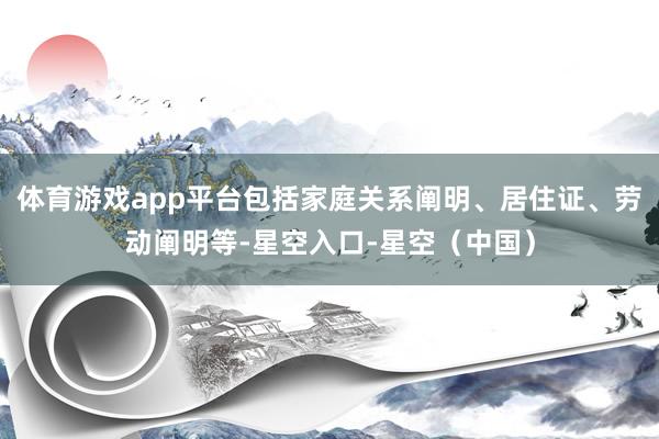 体育游戏app平台包括家庭关系阐明、居住证、劳动阐明等-星空入口-星空（中国）