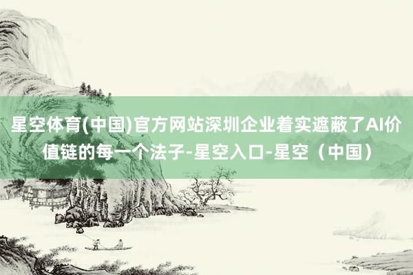 星空体育(中国)官方网站深圳企业着实遮蔽了AI价值链的每一个法子-星空入口-星空（中国）