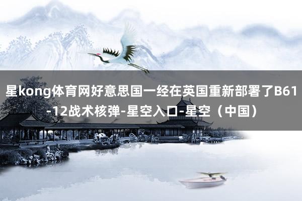 星kong体育网好意思国一经在英国重新部署了B61-12战术核弹-星空入口-星空（中国）