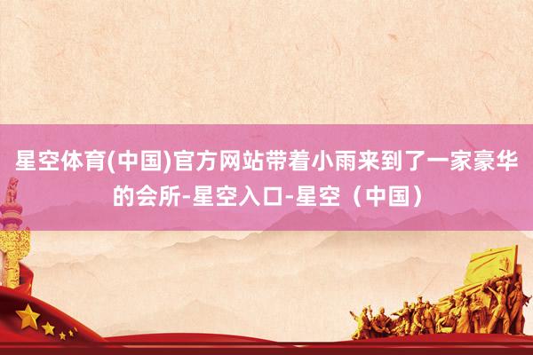 星空体育(中国)官方网站带着小雨来到了一家豪华的会所-星空入口-星空（中国）