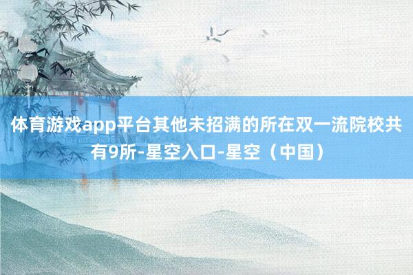 体育游戏app平台其他未招满的所在双一流院校共有9所-星空入口-星空（中国）