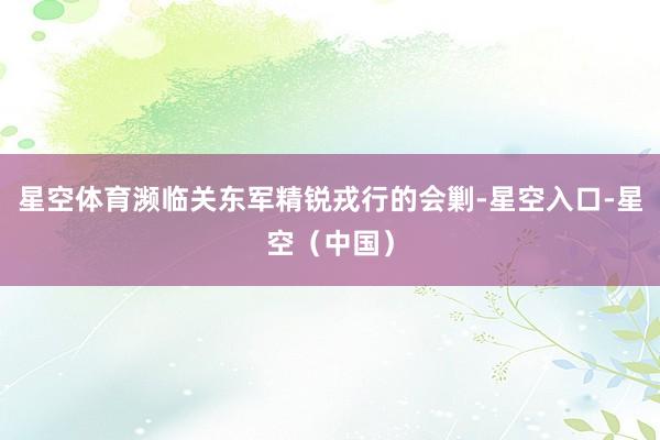星空体育濒临关东军精锐戎行的会剿-星空入口-星空（中国）