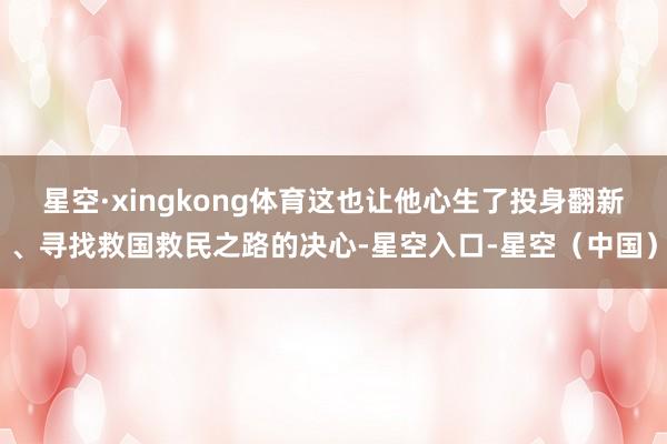 星空·xingkong体育这也让他心生了投身翻新、寻找救国救民之路的决心-星空入口-星空（中国）