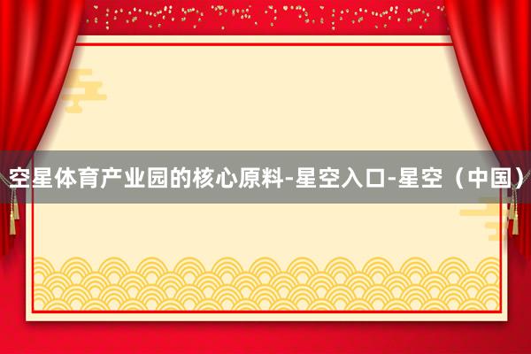 空星体育　　产业园的核心原料-星空入口-星空（中国）