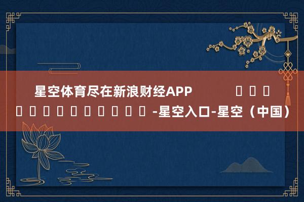 星空体育尽在新浪财经APP            													-星空入口-星空（中国）