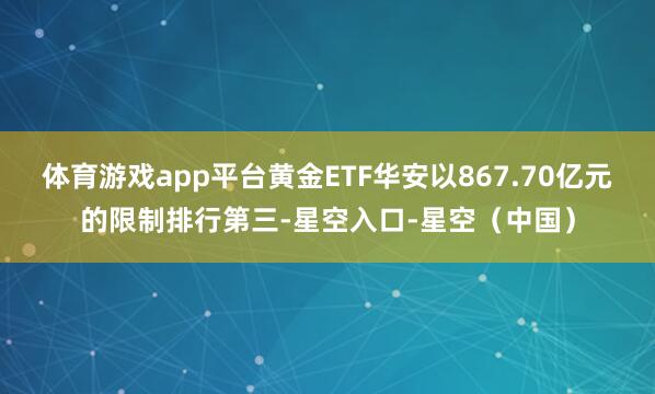 体育游戏app平台黄金ETF华安以867.70亿元的限制排行第三-星空入口-星空（中国）