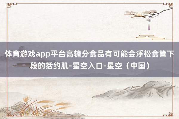 体育游戏app平台高糖分食品有可能会浮松食管下段的括约肌-星空入口-星空（中国）