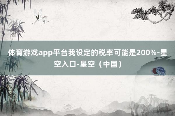 体育游戏app平台我设定的税率可能是200%-星空入口-星空（中国）