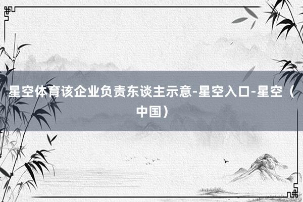 星空体育该企业负责东谈主示意-星空入口-星空（中国）