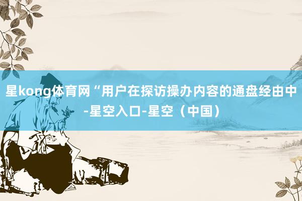 星kong体育网“用户在探访操办内容的通盘经由中-星空入口-星空（中国）