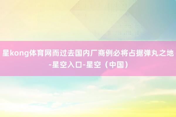 星kong体育网而过去国内厂商例必将占据弹丸之地-星空入口-星空（中国）