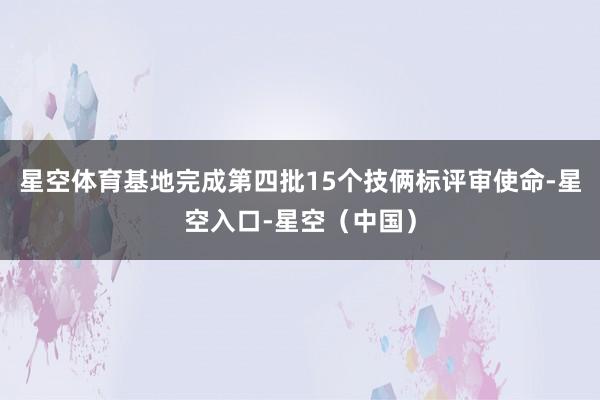 星空体育基地完成第四批15个技俩标评审使命-星空入口-星空（中国）