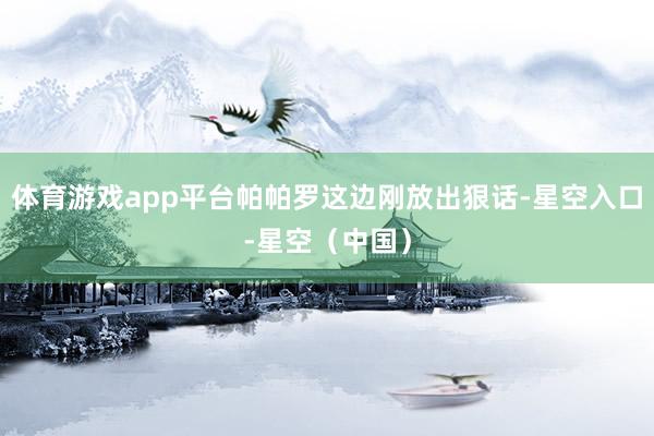 体育游戏app平台帕帕罗这边刚放出狠话-星空入口-星空（中国）