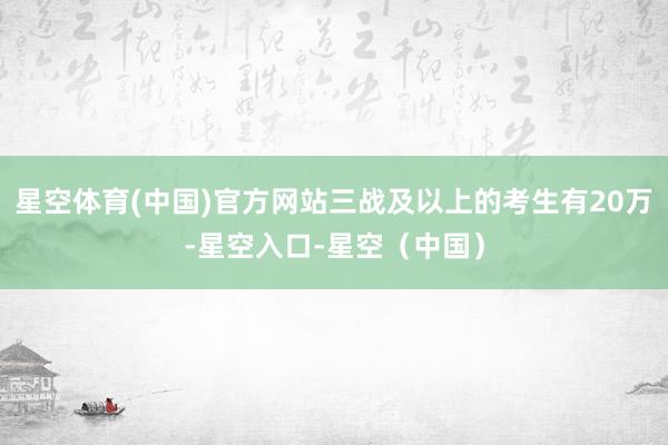 星空体育(中国)官方网站三战及以上的考生有20万-星空入口-星空（中国）