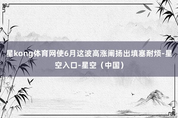 星kong体育网使6月这波高涨阐扬出填塞耐烦-星空入口-星空（中国）