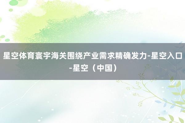 星空体育寰宇海关围绕产业需求精确发力-星空入口-星空（中国）