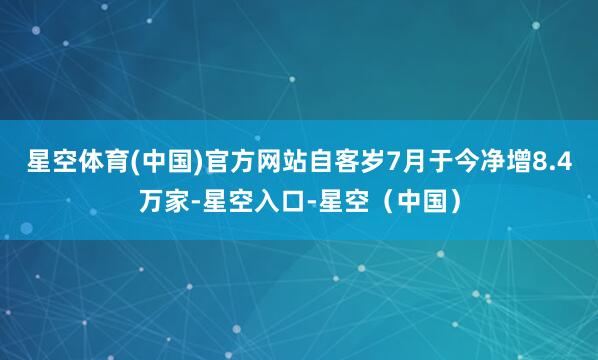 星空体育(中国)官方网站自客岁7月于今净增8.4万家-星空入口-星空(中国)