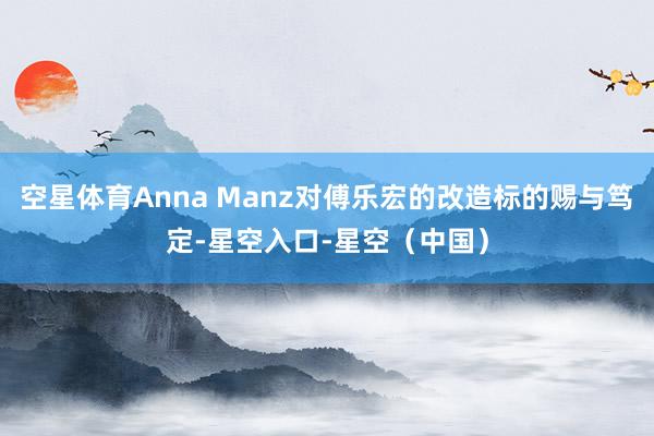 空星体育Anna Manz对傅乐宏的改造标的赐与笃定-星空入口-星空（中国）
