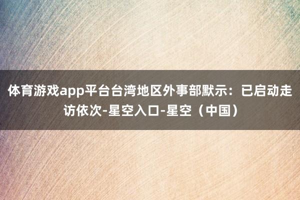 体育游戏app平台台湾地区外事部默示:已启动走访依次-星空入口-星空(中国)