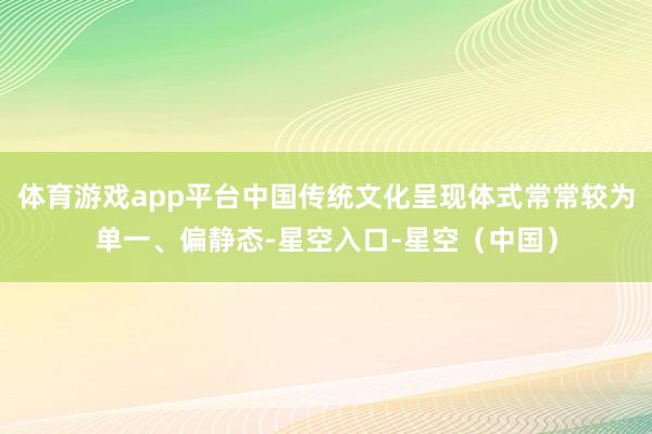 体育游戏app平台中国传统文化呈现体式常常较为单一、偏静态-星空入口-星空（中国）