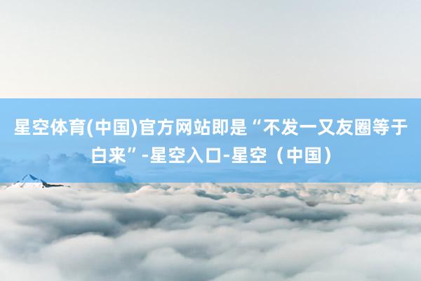 星空体育(中国)官方网站即是“不发一又友圈等于白来”-星空入口-星空（中国）