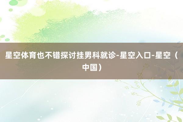 星空体育也不错探讨挂男科就诊-星空入口-星空（中国）