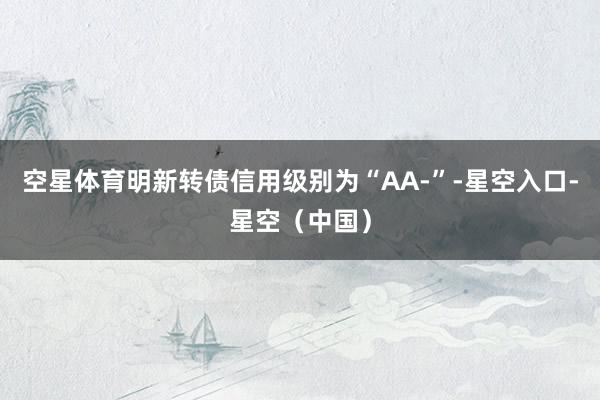 空星体育明新转债信用级别为“AA-”-星空入口-星空（中国）